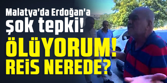 Malatya'da Erdoğan'a şok tepki: Ölüyorum! Reis nerede?