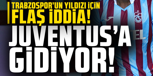 Trabzonspor'un yıldızı için flaş iddia! Juventus'a gidiyor!