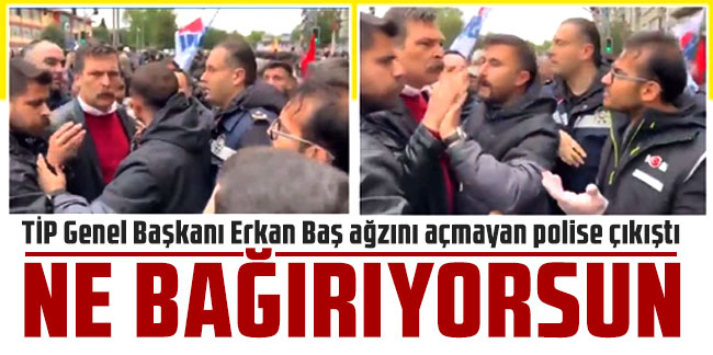 TİP Genel Başkanı Erkan Baş ağzını açmayan polise çıkıştı: Ne bağırıyorsun