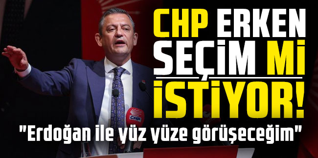 CHP erken seçim mi istiyor?  "Erdoğan ile yüz yüze görüşeceğim"