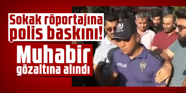 Sokak röportajına polis baskını! Muhabir gözaltına alındı