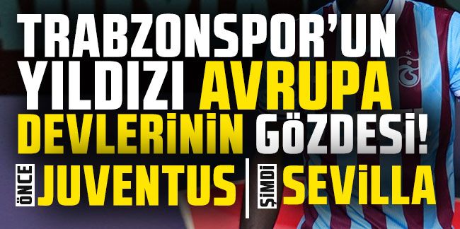 Trabzonspor'un yıldızı Avrupa devlerinin gözdesi! Önce Juventus şimdi Sevilla
