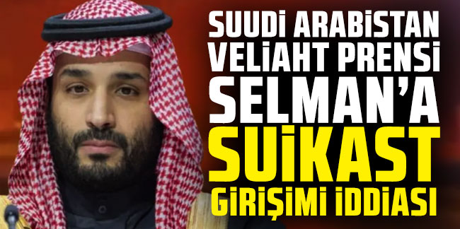 Suudi Arabistan Veliaht Prensi Selman'a suikast girişimi iddiası