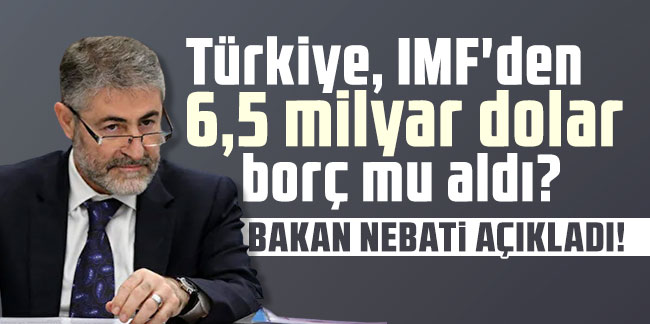 Türkiye, IMF'den 6,5 milyar dolar borç mu aldı? Bakan Nebati açıkladı!