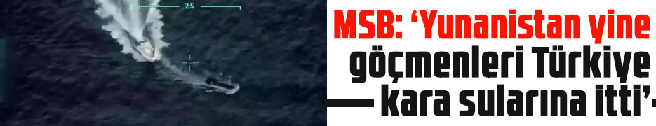 MSB: "Yunanistan yine göçmenleri Türkiye kara sularına itti"