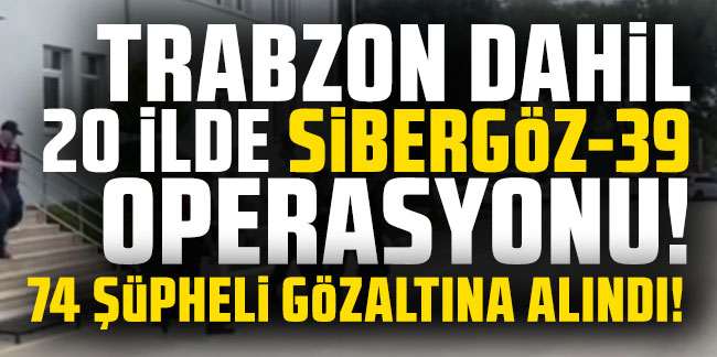 Trabzon dahil 20 ilde Sibergöz-39 operasyonları! 74 şüpheli gözaltında