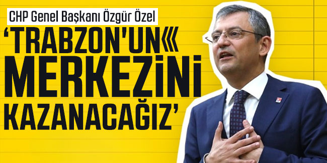 Özgür Özel, "Trabzon'un merkezini kazanacağız"
