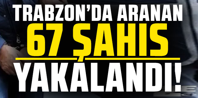 Trabzon’da aranan 67 şahıs yakalandı!
