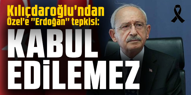 Kılıçdaroğlu'ndan Özel'e ''Erdoğan'' tepkisi: ''Kabul edilemez''