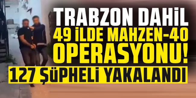 Trabzon dahil 49 ilde Mahzen-40 operasyonları! 127 şüpheli yakalandı