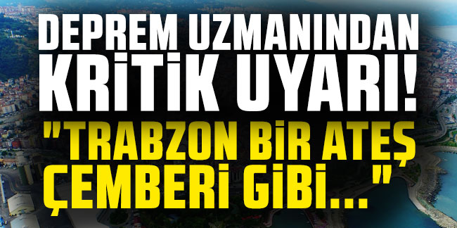 Deprem uzmanından kritik uyarı geldi! "Trabzon bir ateş çemberi gibi..."