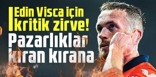 Edin Visca için kritik zirve! Pazarlıklar kıran kırana