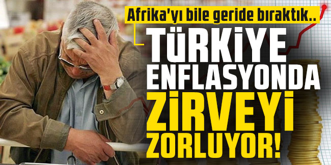 Türkiye enflasyonda zirveyi zorluyor! Afrika'yı bile geride bıraktık..