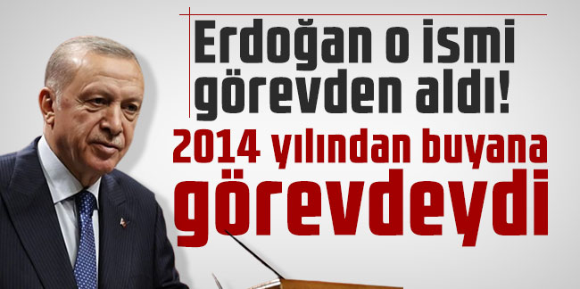 Erdoğan o ismi görevden aldı! 2014 yılından buyana görevdeydi
