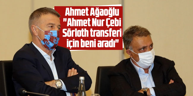 Ağaoğlu: "Ahmet Nur Çebi, Sörloth transferi için beni aradı"