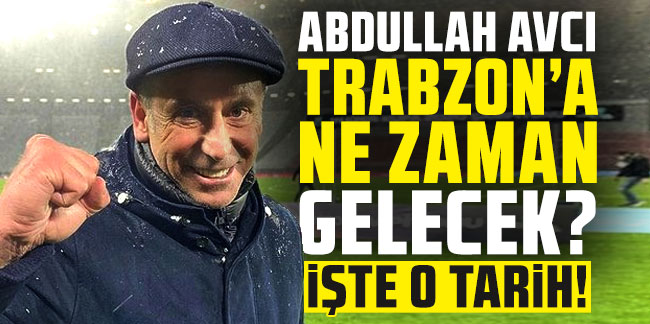 Abdullah Avcı Trabzon'a ne zaman gelecek? İşte o tarih