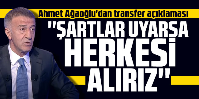 Ahmet Ağaoğlu'dan transfer açıklaması: ''Şartlar uyarsa herkesi alırız''
