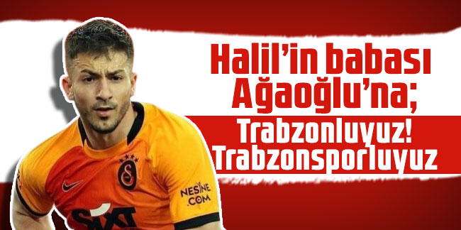 Halil’in babası Ağaoğlu’na: Trabzonluyuz! Trabzonsporluyuz