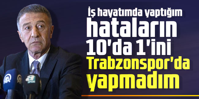 Ahmet Ağaoğlu: İş hayatımda yaptığım hataların 10'da 1'ini Trabzonspor'da yapmadım
