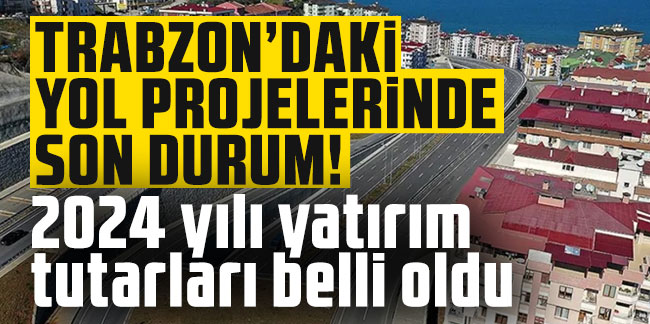 Trabzon’daki yol projelerinde son durum! 2024 yılı yatırım tutarları belli oldu
