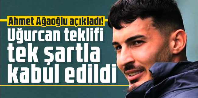 Ahmet Ağaoğlu açıkladı! Uğurcan teklifi tek şartla kabul edildi