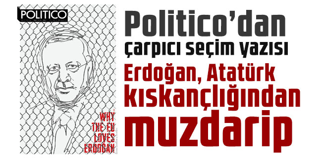 Politico’dan çarpıcı seçim yazısı: Erdoğan, Atatürk kıskançlığından muzdarip