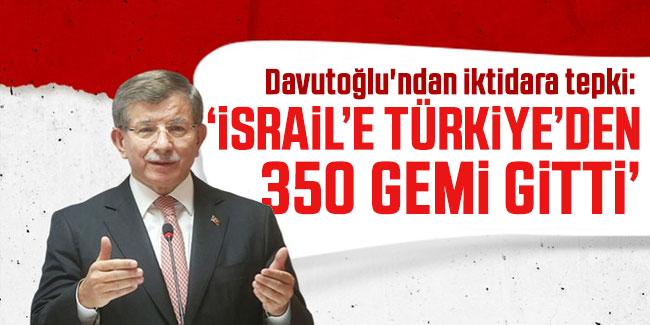 Davutoğlu'ndan iktidara tepki: "İsrail’e Türkiye’den 350 gemi gitti"