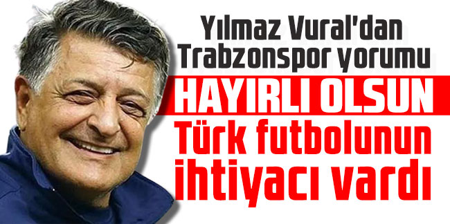 Yılmaz Vural'dan Trabzonspor yorumu: Türk futbolunun ihtiyacı vardı