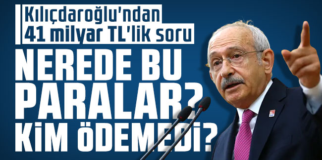 Kılıçdaroğlu'ndan 41 milyar TL'lik soru: Nerede bu paralar? Kim ödemedi?