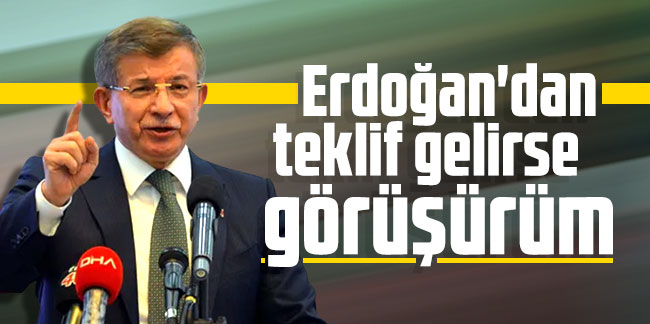 Davutoğlu: Erdoğan'dan teklif gelirse görüşürüm