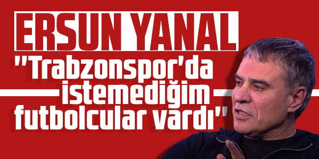 Ersun Yanal: ''Trabzonspor'da istemediğim futbolcular vardı''