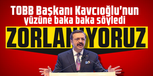 TOBB Başkanı Kavcıoğlu'nun yüzüne baka baka söyledi: Zorlanıyoruz