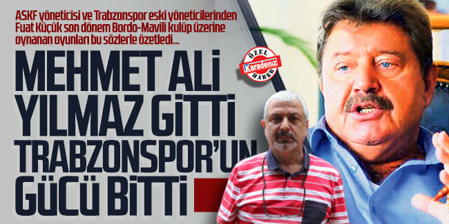 Fuat Küçük; ''Mehmet Ali Yılmaz gitti Trabzonspor’un gücü bitti''