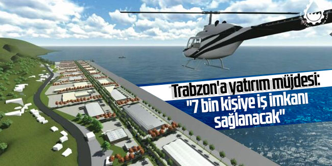 Trabzon'a yatırım müjdesi: ''7 bin kişiye iş imkanı sağlanacak''