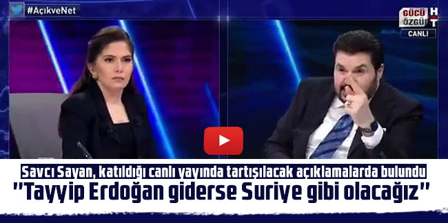 Savcı Sayan: ''Tayyip Erdoğan giderse Suriye gibi olacağız''