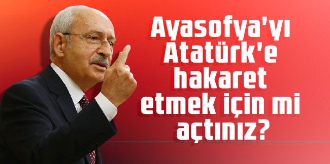 Kılıçdaroğlu: Ayasofya'yı Atatürk'e hakaret etmek için mi açtınız?