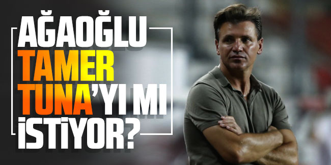 Ahmet Ağaoğlu Tamer Tuna'yı mı istiyor?