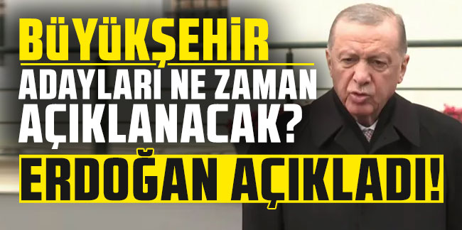 Cumhurbaşkanı Erdoğan açıkladı: Büyükşehir adayları ne zaman açıklanacak?