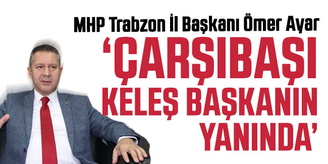 MHP Trabzon İl Başkanı Ömer Ayar "Ahmet Keleş'e güvenimiz desteğimiz tamdır Çarşıbaşı onun yanındadır" 