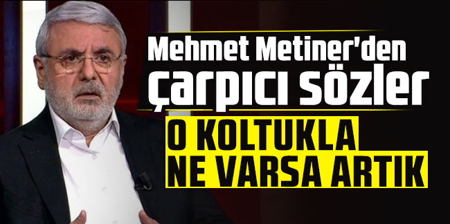Mehmet Metiner'den çarpıcı sözler: O koltukta ne varsa artık