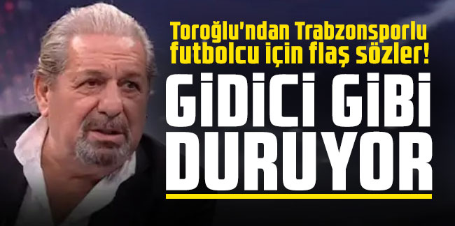 Erman Toroğlu'ndan Trabzonsporlu futbolcu için flaş sözler! "Gidici gibi duruyor"