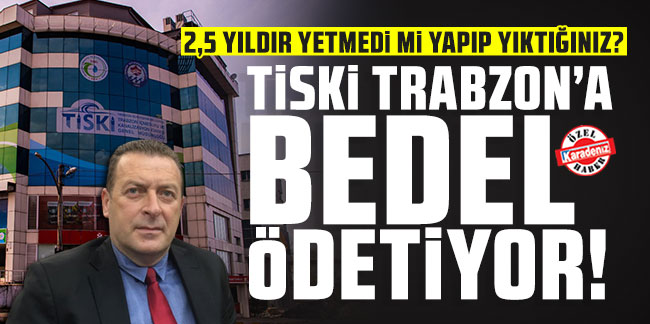 TİSKİ Trabzon’a bedel ödetiyor!.. 