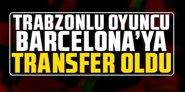 Trabzonlu oyuncu Barcelona'ya transfer oldu!