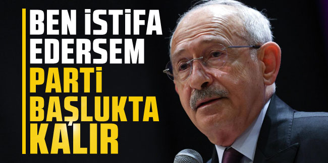 Kılıçdaroğlu: Ben istifa edersem parti boşlukta kalır