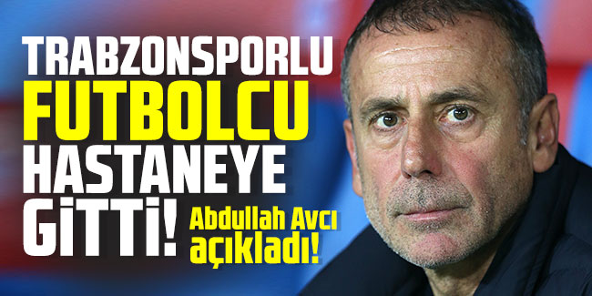 Abdullah Avcı açıkladı! Trabzonsporlu futbolcu hastaneye gitti