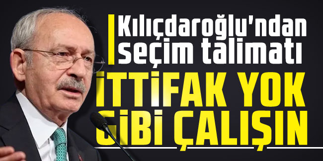 Kemal Kılıçdaroğlu'ndan seçim talimatı: İttifak yok gibi çalışın