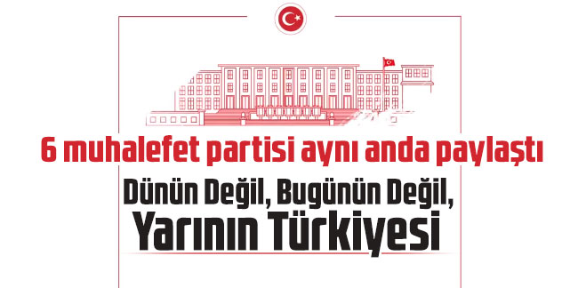 6 muhalefet partisi aynı anda paylaştı: Dünün Değil, Bugünün Değil, Yarının Türkiyesi