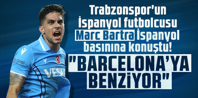 Trabzonspor'un İspanyol futbolcusu Marc Bartra İspanyol basınına konuştu! "Barcelona'ya benziyor"