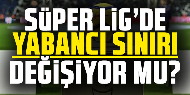 Süper Lig'de yabancı sınırı değişiyor mu?