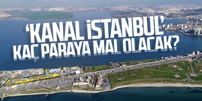 Kanal İstanbul kaç paraya mal olacak?